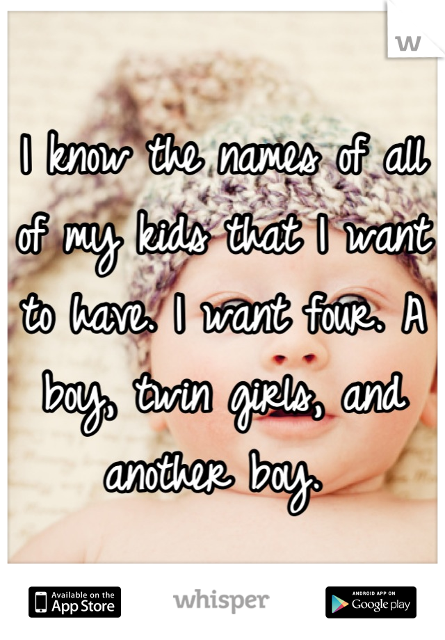 I know the names of all of my kids that I want to have. I want four. A boy, twin girls, and another boy. 