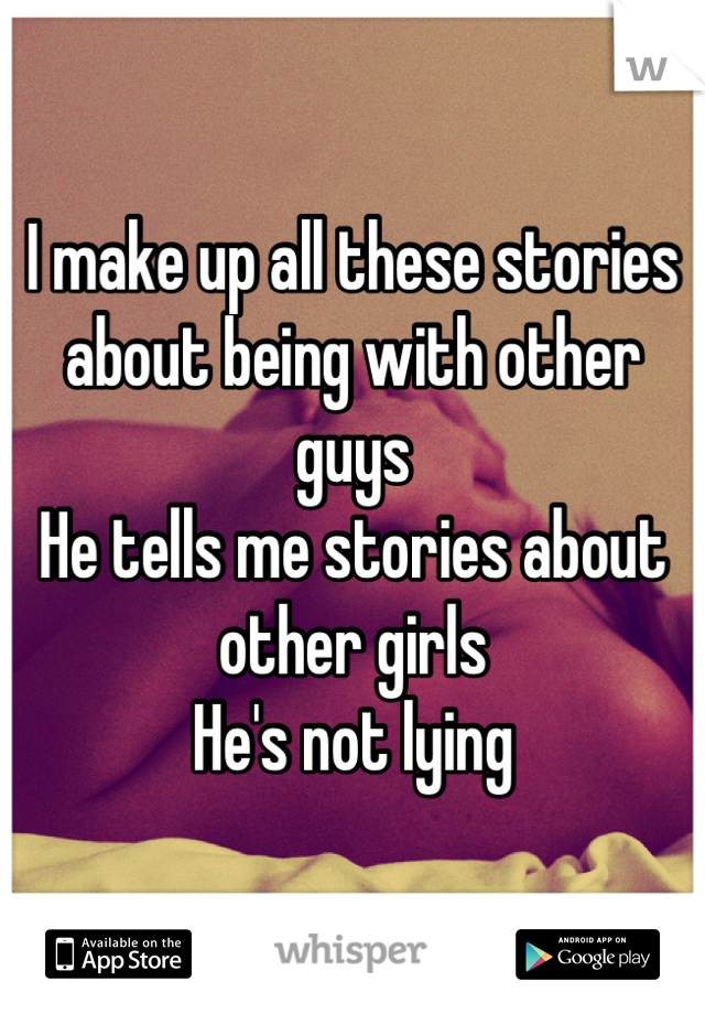 I make up all these stories about being with other guys
He tells me stories about other girls
He's not lying