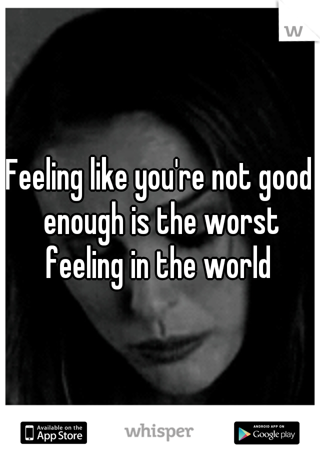 Feeling like you're not good enough is the worst feeling in the world 