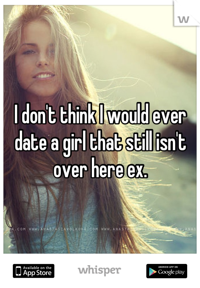 I don't think I would ever date a girl that still isn't over here ex.