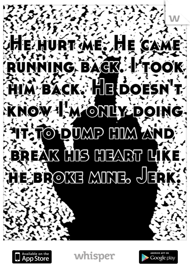 He hurt me. He came running back. I took him back. He doesn't know I'm only doing it to dump him and break his heart like he broke mine. Jerk.