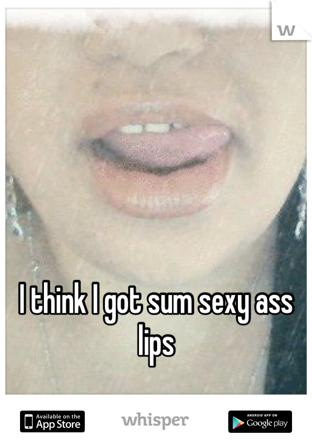 I think I got sum sexy ass lips