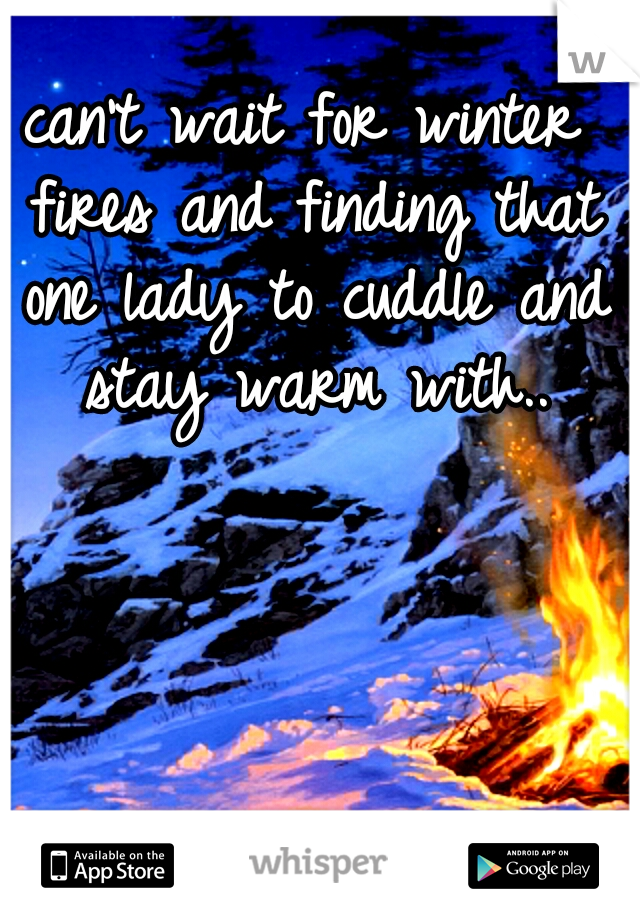 can't wait for winter fires and finding that one lady to cuddle and stay warm with..