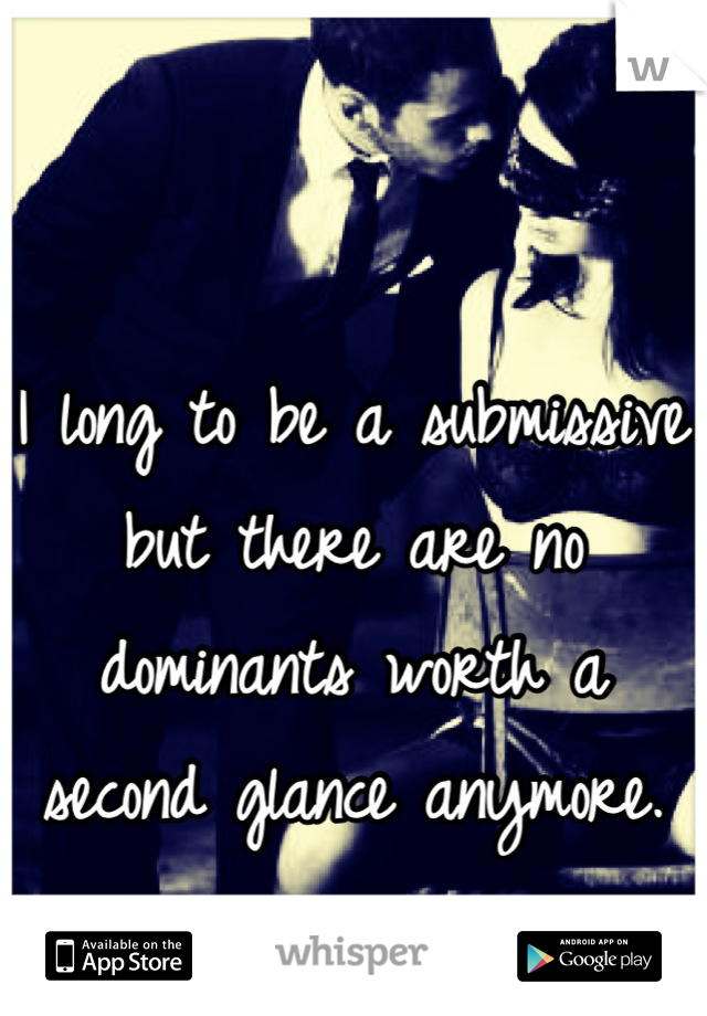 I long to be a submissive but there are no dominants worth a second glance anymore.