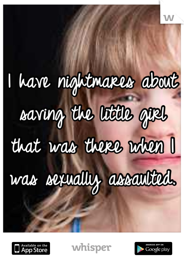 I have nightmares about saving the little girl that was there when I was sexually assaulted.