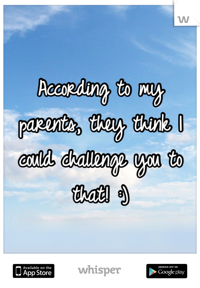 According to my parents, they think I could challenge you to that! :)