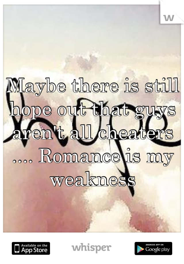 Maybe there is still hope out that guys aren't all cheaters .... Romance is my weakness