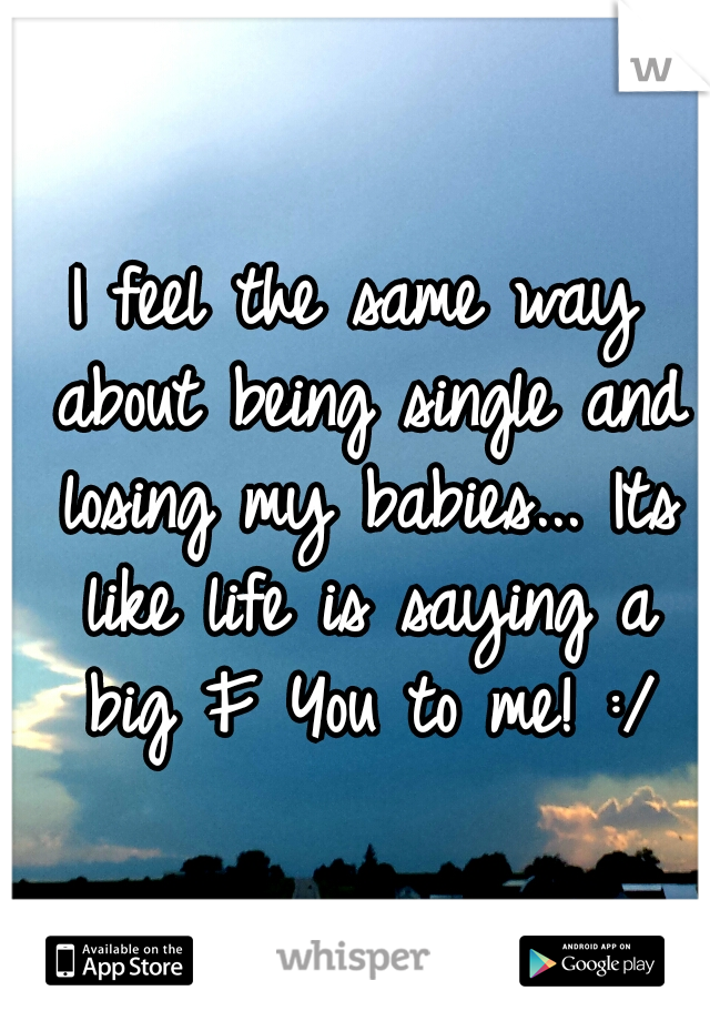 I feel the same way about being single and losing my babies... Its like life is saying a big F You to me! :/