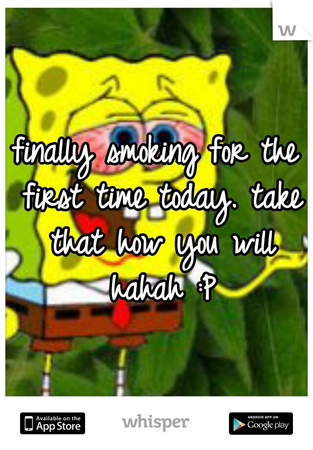 finally smoking for the first time today. take that how you will hahah :P