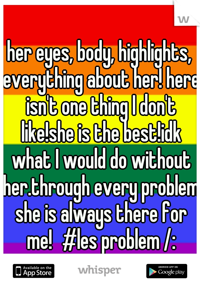 her eyes, body, highlights, everything about her! here isn't one thing I don't like!she is the best!idk what I would do without her.through every problem she is always there for me!
#les problem /: