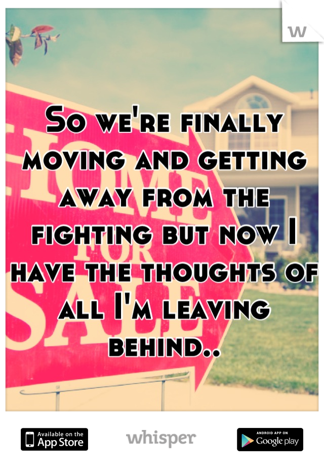 So we're finally moving and getting away from the fighting but now I have the thoughts of all I'm leaving behind..