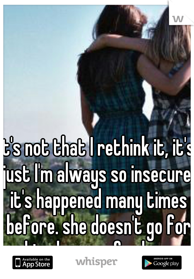 it's not that I rethink it, it's just I'm always so insecure. it's happened many times before. she doesn't go for him, he goes for her. 