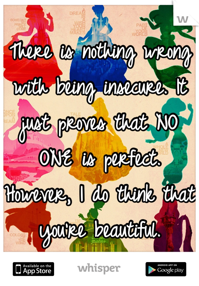 There is nothing wrong with being insecure. It just proves that NO ONE is perfect. However, I do think that you're beautiful.