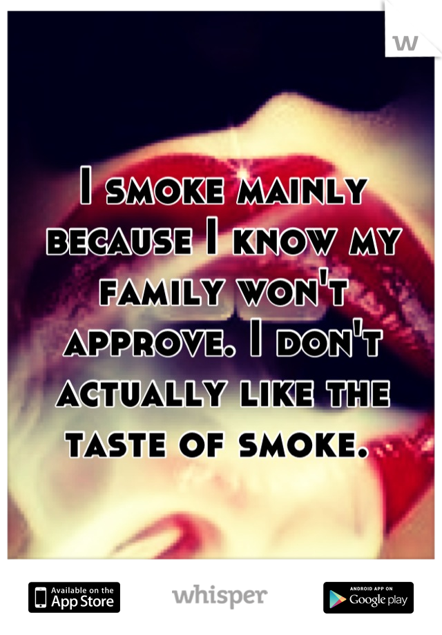 I smoke mainly because I know my family won't approve. I don't actually like the taste of smoke. 