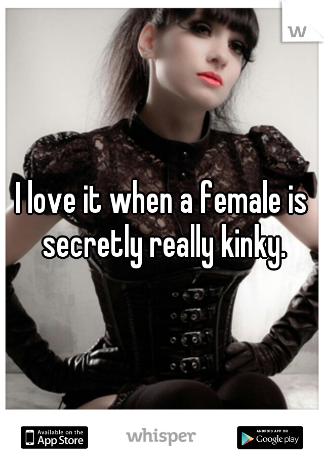 I love it when a female is secretly really kinky.