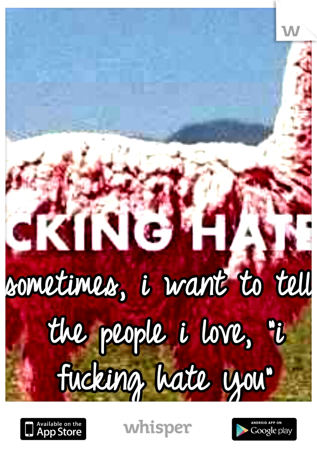 sometimes, i want to tell the people i love, "i fucking hate you"