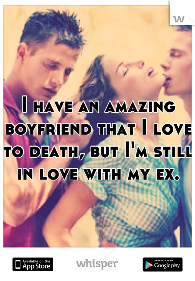 I have an amazing boyfriend that I love to death, but I'm still in love with my ex.