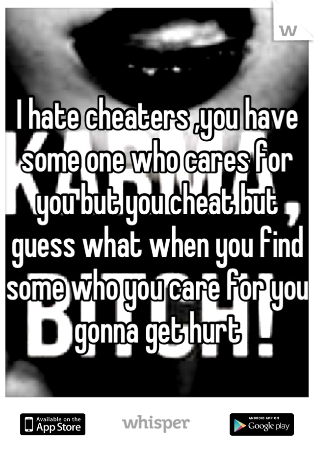 I hate cheaters ,you have some one who cares for you but you cheat but guess what when you find some who you care for you gonna get hurt
