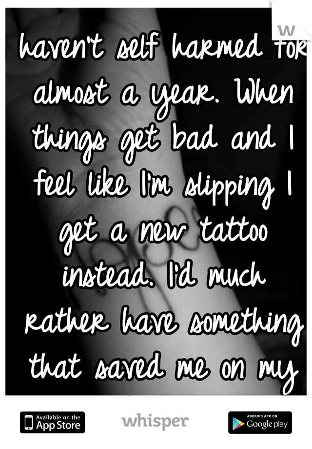 I haven't self harmed for almost a year. When things get bad and I feel like I'm slipping I get a new tattoo instead. I'd much rather have something that saved me on my body..