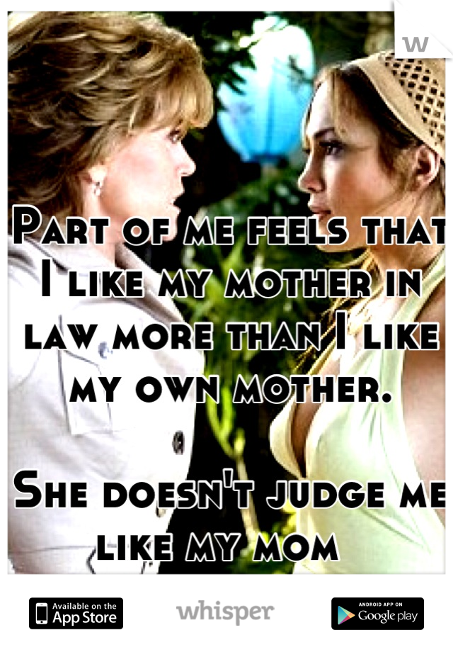 Part of me feels that I like my mother in law more than I like my own mother.

She doesn't judge me like my mom  