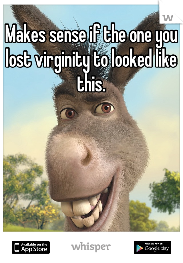 Makes sense if the one you lost virginity to looked like this.