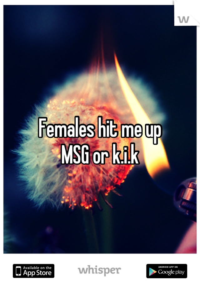 Females hit me up 
MSG or k.i.k