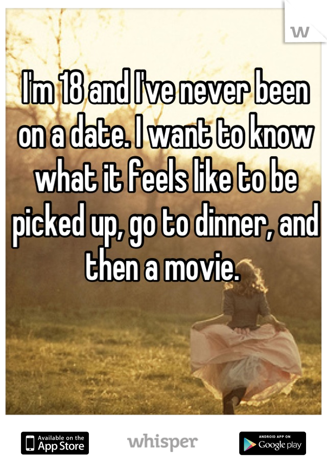 I'm 18 and I've never been on a date. I want to know what it feels like to be picked up, go to dinner, and then a movie. 