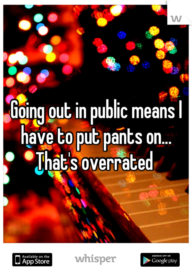 Going out in public means I have to put pants on... That's overrated 