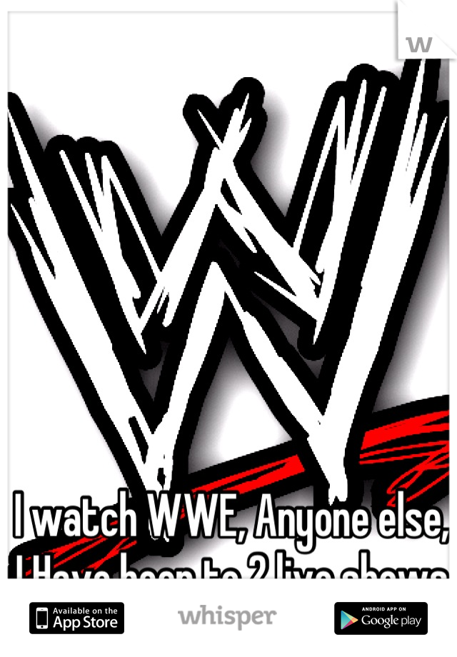 I watch WWE, Anyone else, I Have been to 2 live shows