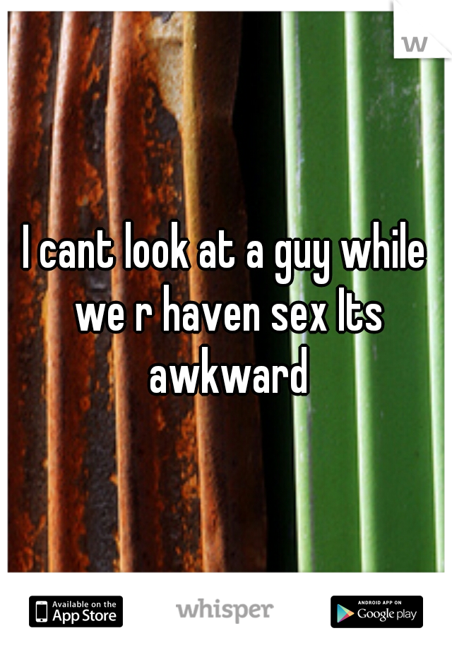 I cant look at a guy while we r haven sex Its awkward