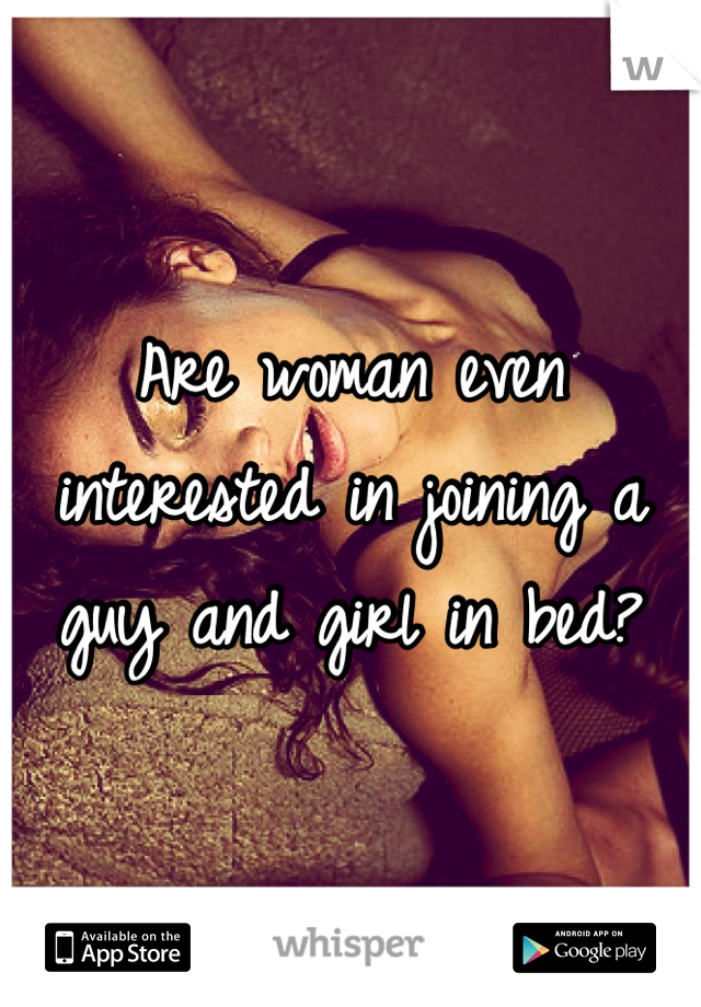 Are woman even interested in joining a guy and girl in bed?