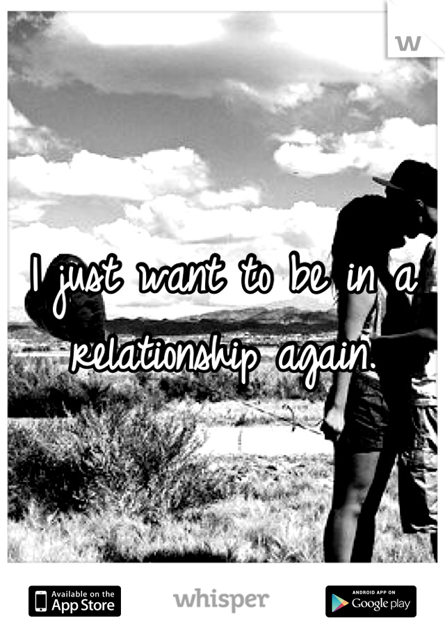 I just want to be in a relationship again.