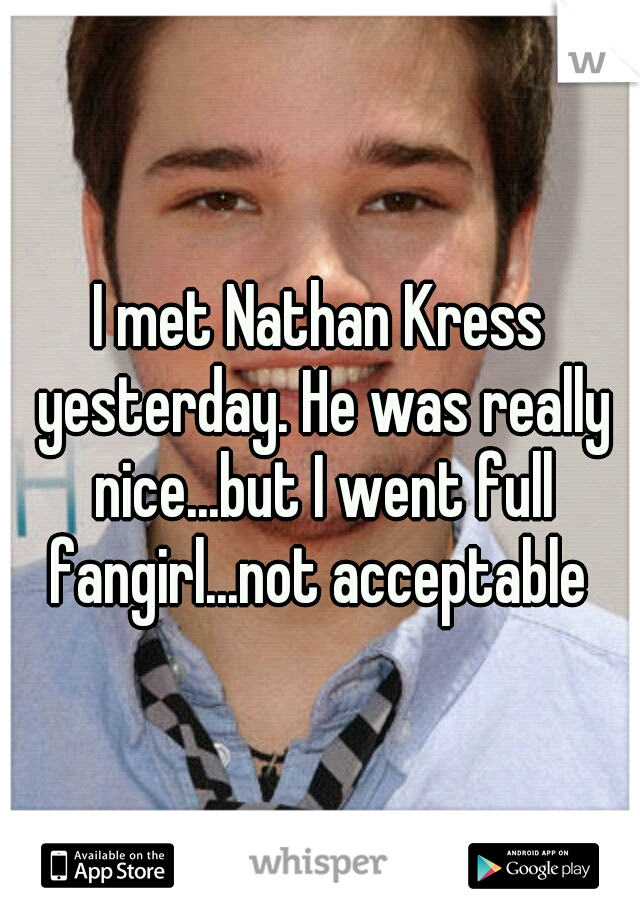 I met Nathan Kress yesterday. He was really nice...but I went full fangirl...not acceptable 