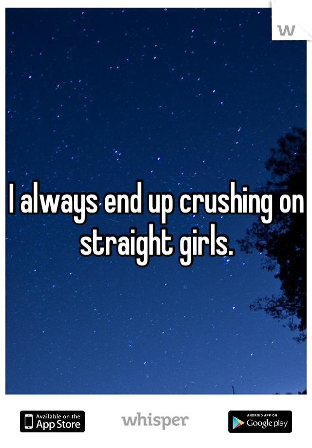 I always end up crushing on straight girls.