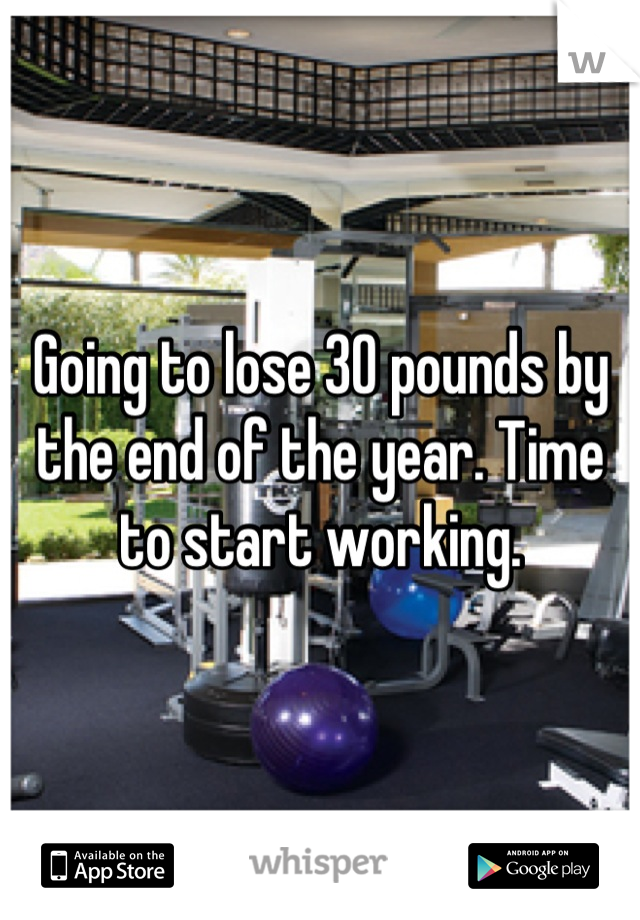 Going to lose 30 pounds by the end of the year. Time to start working.