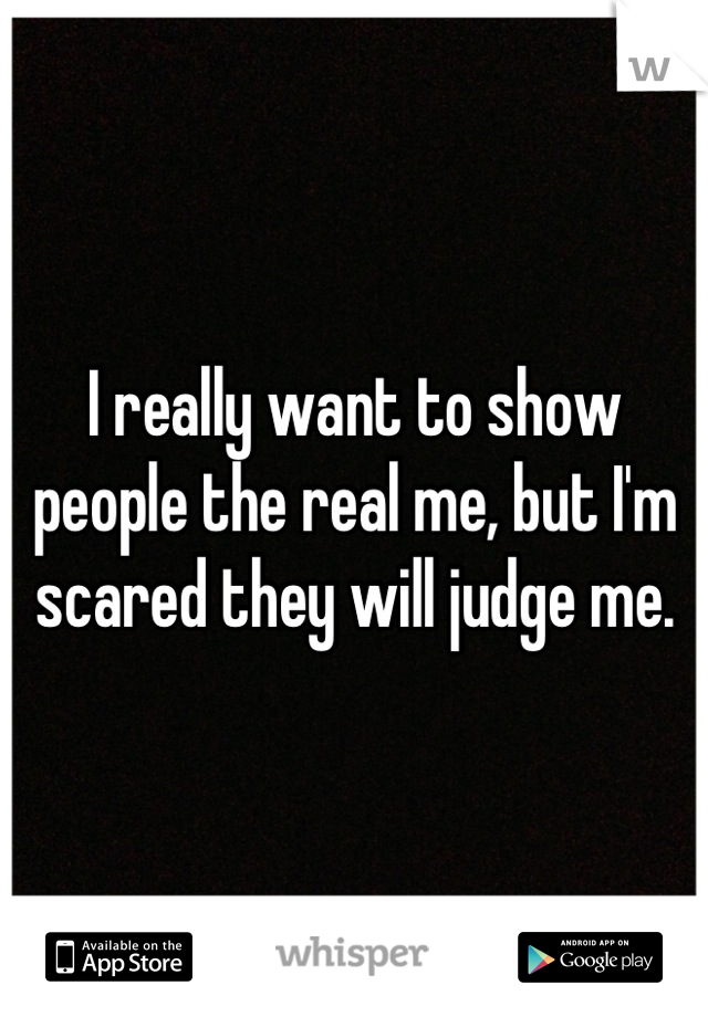 I really want to show people the real me, but I'm scared they will judge me.