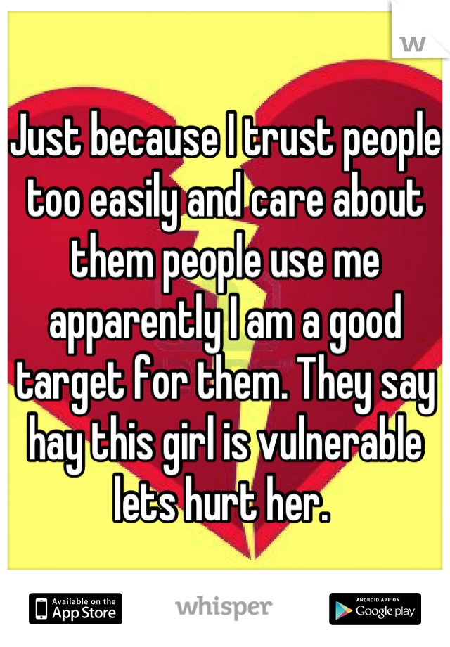 Just because I trust people too easily and care about them people use me apparently I am a good target for them. They say hay this girl is vulnerable lets hurt her. 