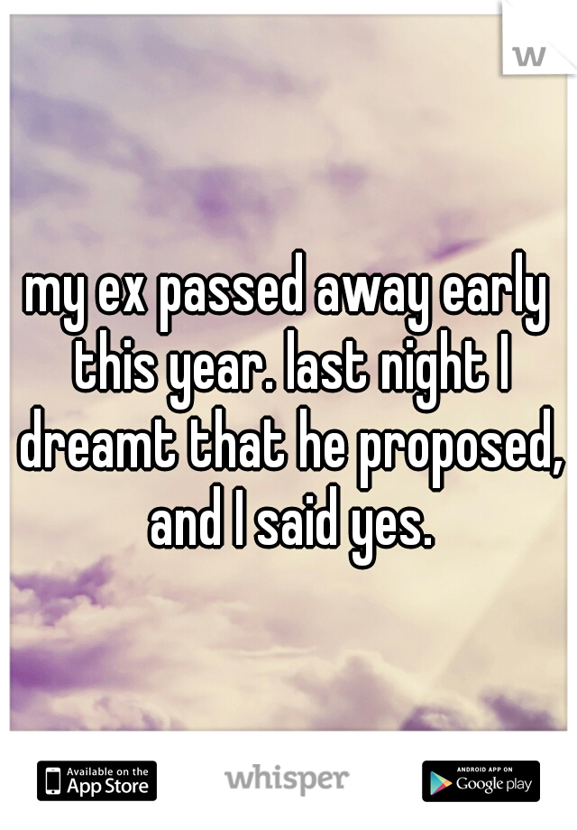 my ex passed away early this year. last night I dreamt that he proposed, and I said yes.