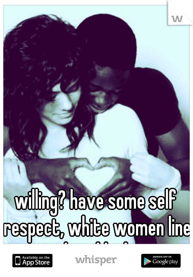 willing? have some self respect, white women line up to date black guys. 