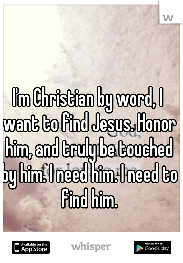 I'm Christian by word, I want to find Jesus. Honor him, and truly be touched by him. I need him. I need to find him.