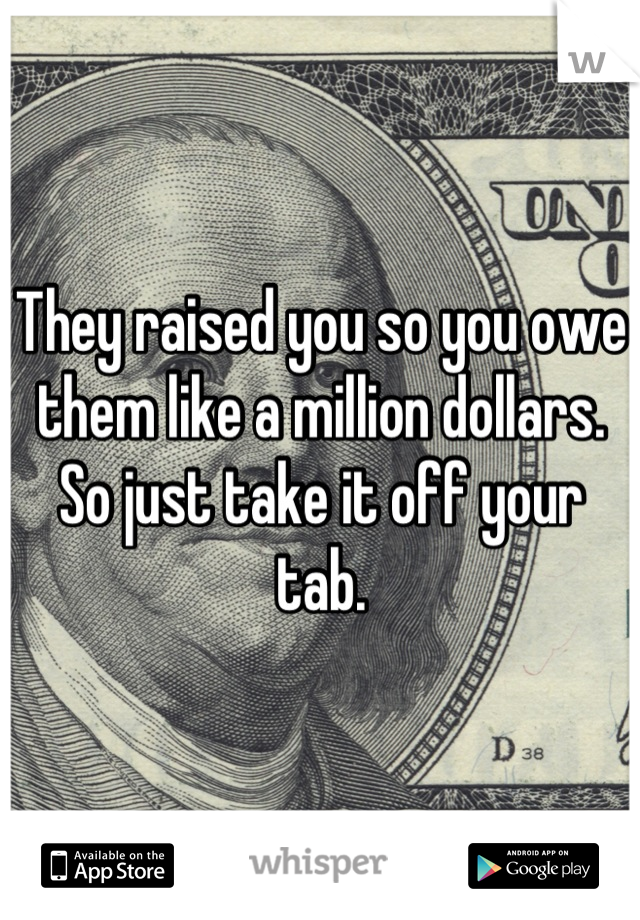 They raised you so you owe them like a million dollars. So just take it off your tab.