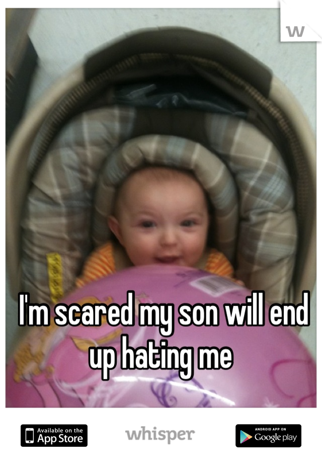 I'm scared my son will end up hating me 