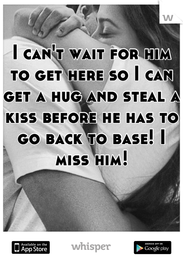 I can't wait for him to get here so I can get a hug and steal a kiss before he has to go back to base! I miss him!