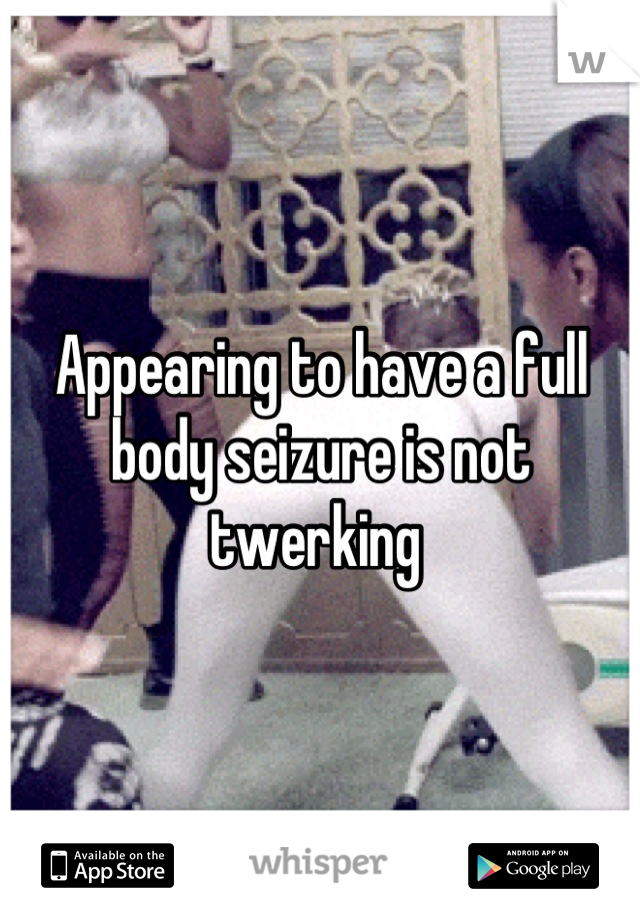 Appearing to have a full body seizure is not twerking 