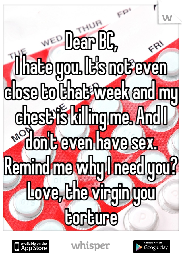 Dear BC, 
I hate you. It's not even close to that week and my chest is killing me. And I don't even have sex. Remind me why I need you? 
Love, the virgin you torture