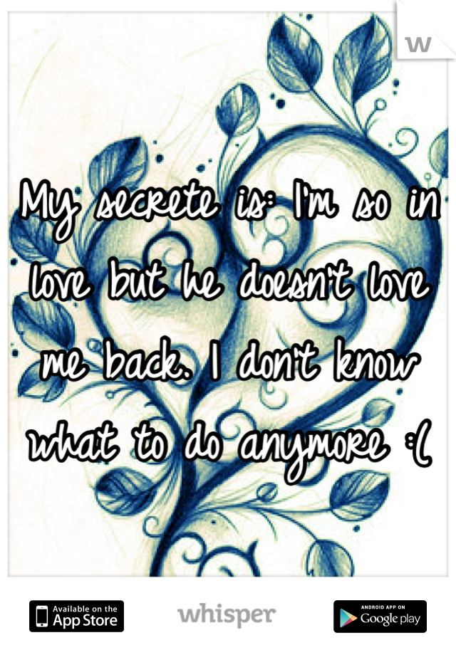 My secrete is: I'm so in love but he doesn't love me back. I don't know what to do anymore :(