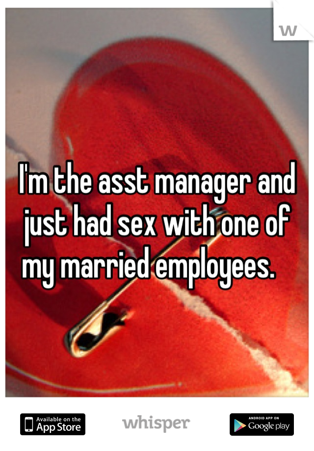 I'm the asst manager and just had sex with one of my married employees.   