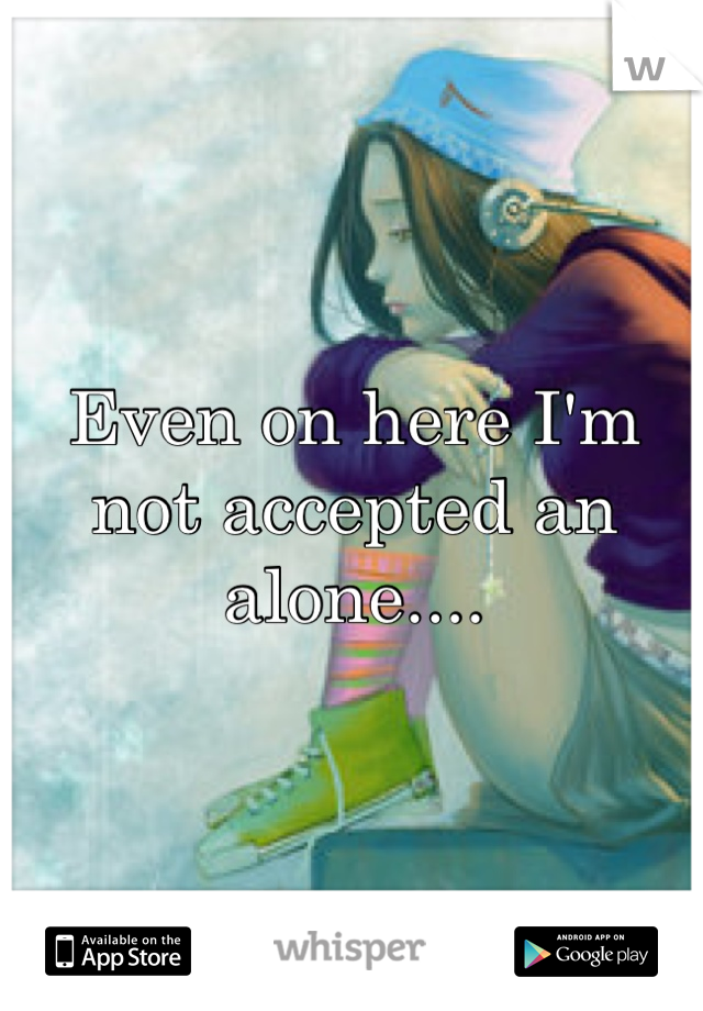 Even on here I'm not accepted an alone....