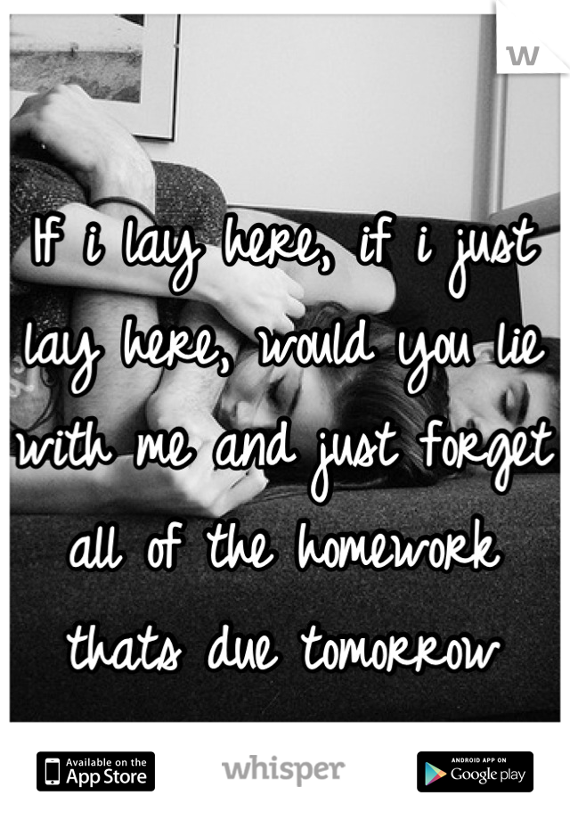 If i lay here, if i just lay here, would you lie with me and just forget all of the homework thats due tomorrow