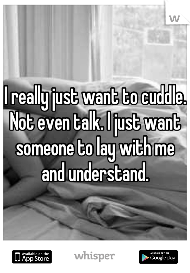 I really just want to cuddle. Not even talk. I just want someone to lay with me and understand.